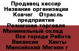 Продавец-кассир › Название организации ­ Ковчег › Отрасль предприятия ­ Розничная торговля › Минимальный оклад ­ 32 000 - Все города Работа » Вакансии   . Ханты-Мансийский,Мегион г.